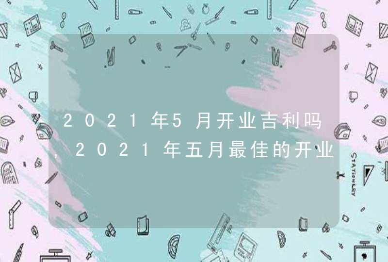 2021年5月开业吉利吗,2021年五月最佳的开业吉日有几天,第1张