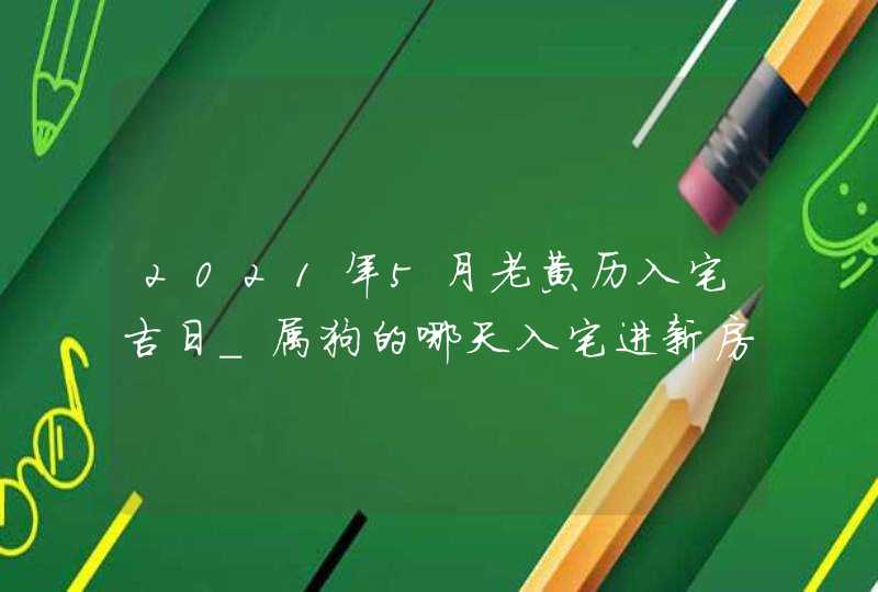 2021年5月老黄历入宅吉日_属狗的哪天入宅进新房最吉利,第1张