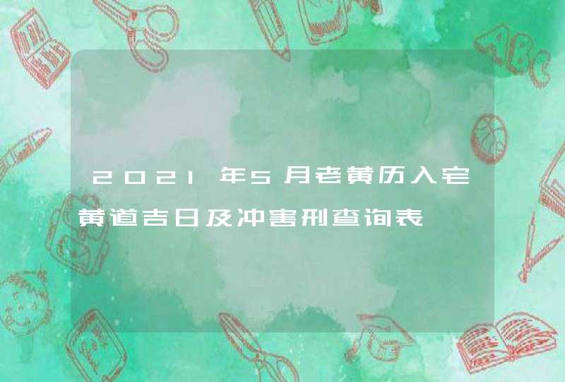 2021年5月老黄历入宅黄道吉日及冲害刑查询表,第1张