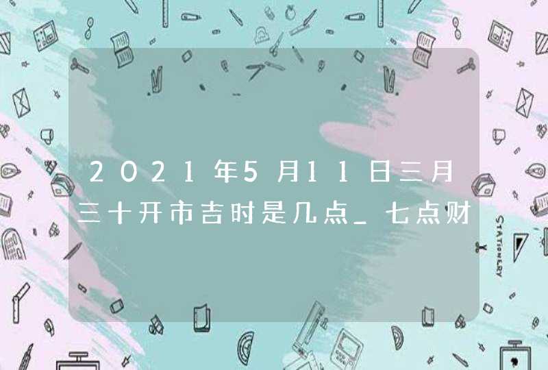 2021年5月11日三月三十开市吉时是几点_七点财运最旺,第1张