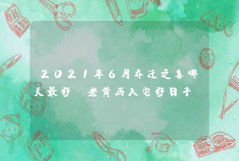 2021年6月乔迁之喜哪天最好_老黄历入宅好日子,第1张