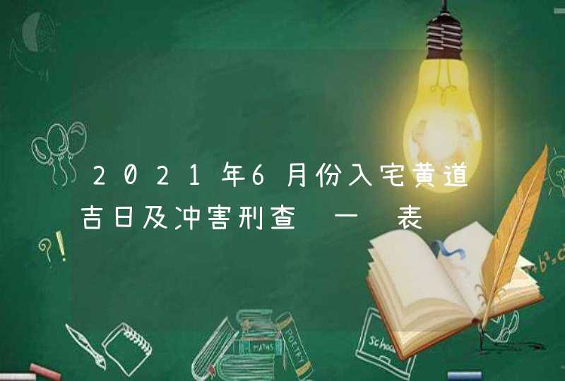 2021年6月份入宅黄道吉日及冲害刑查询一览表,第1张