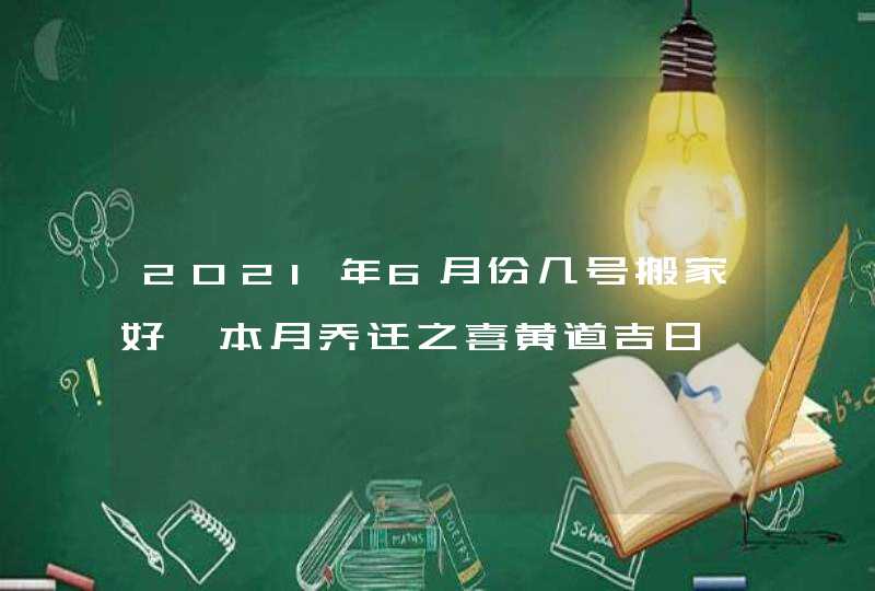 2021年6月份几号搬家好,本月乔迁之喜黄道吉日,第1张