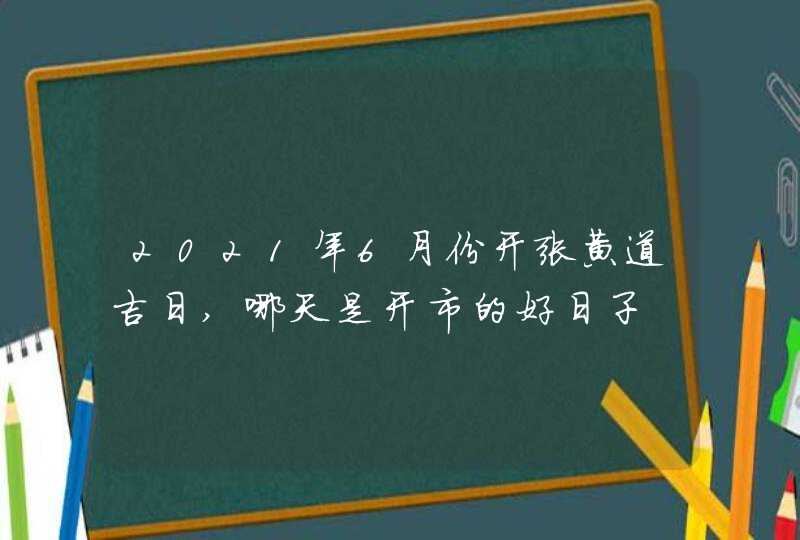 2021年6月份开张黄道吉日,哪天是开市的好日子,第1张