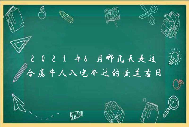 2021年6月哪几天是适合属牛人入宅乔迁的黄道吉日,第1张