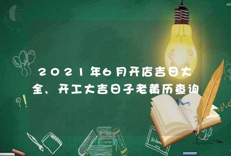 2021年6月开店吉日大全,开工大吉日子老黄历查询,第1张