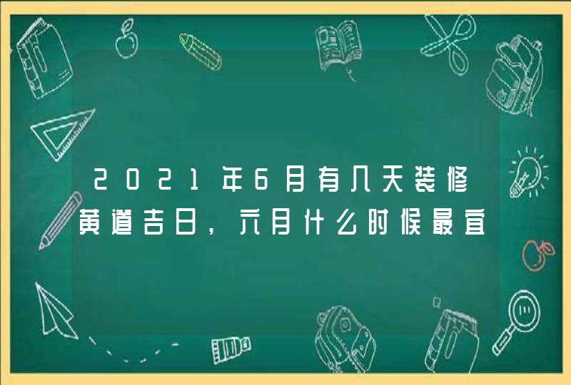 2021年6月有几天装修黄道吉日,六月什么时候最宜装修动工,第1张