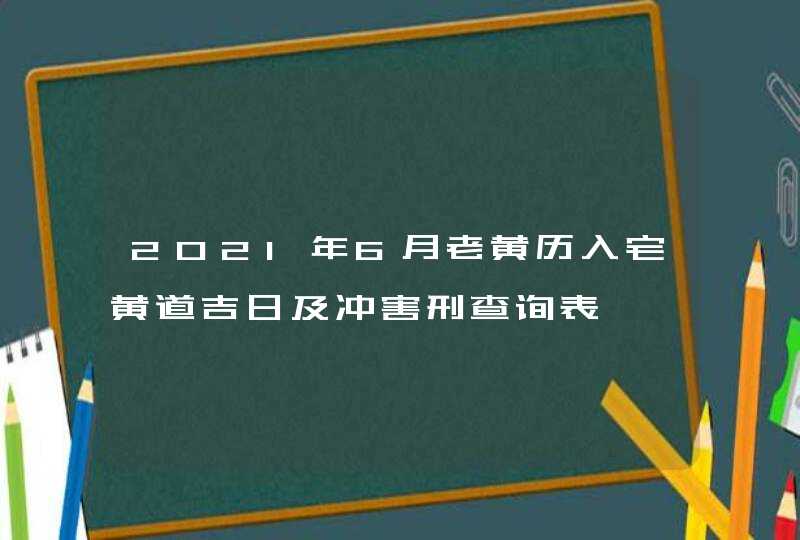 2021年6月老黄历入宅黄道吉日及冲害刑查询表,第1张