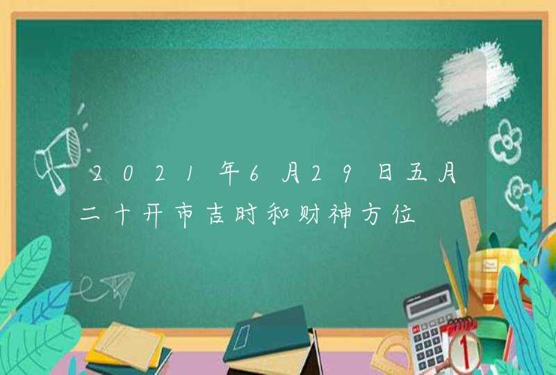 2021年6月29日五月二十开市吉时和财神方位,第1张