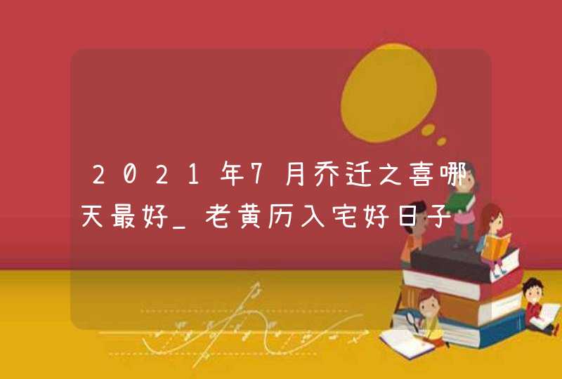 2021年7月乔迁之喜哪天最好_老黄历入宅好日子,第1张