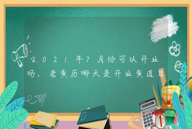 2021年7月份可以开业吗,老黄历哪天是开业黄道日子,第1张