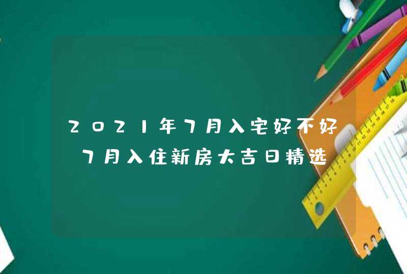 2021年7月入宅好不好,7月入住新房大吉日精选,第1张