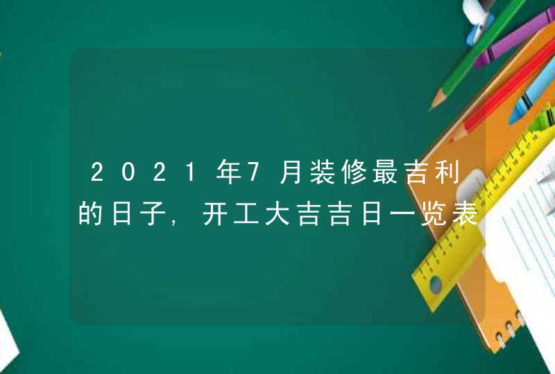 2021年7月装修最吉利的日子,开工大吉吉日一览表,第1张