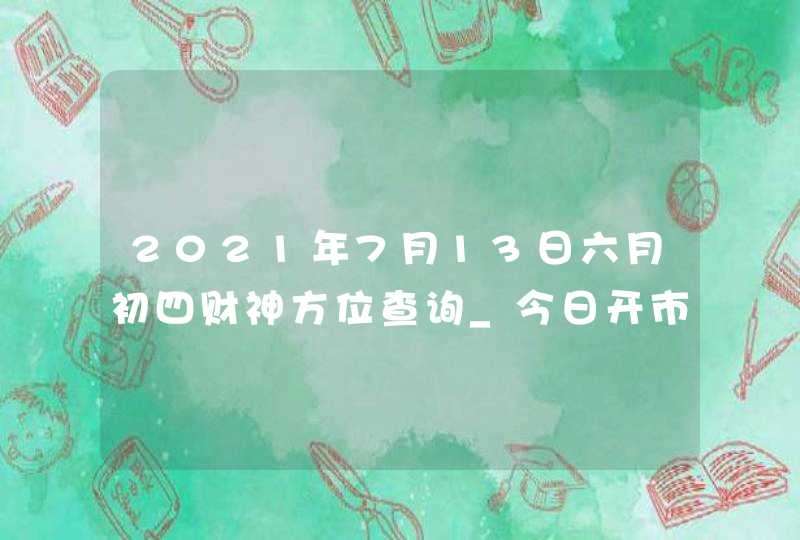 2021年7月13日六月初四财神方位查询_今日开市好时辰,第1张