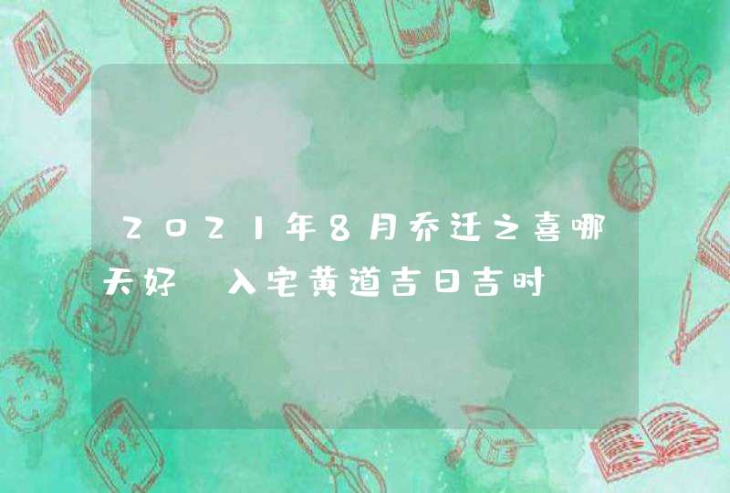 2021年8月乔迁之喜哪天好_入宅黄道吉日吉时,第1张