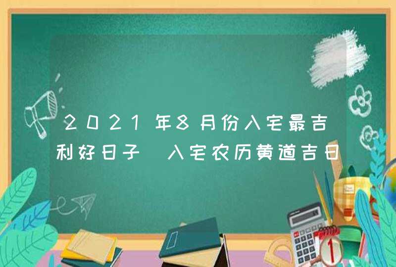 2021年8月份入宅最吉利好日子_入宅农历黄道吉日,第1张