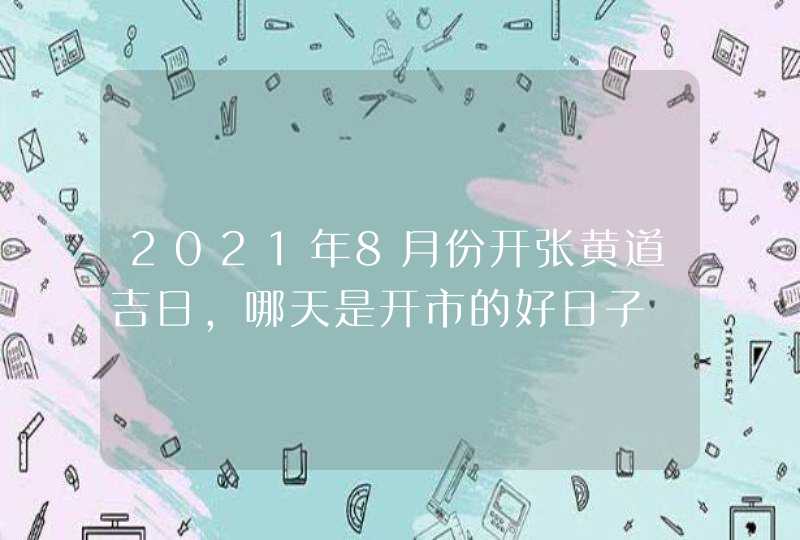 2021年8月份开张黄道吉日,哪天是开市的好日子,第1张