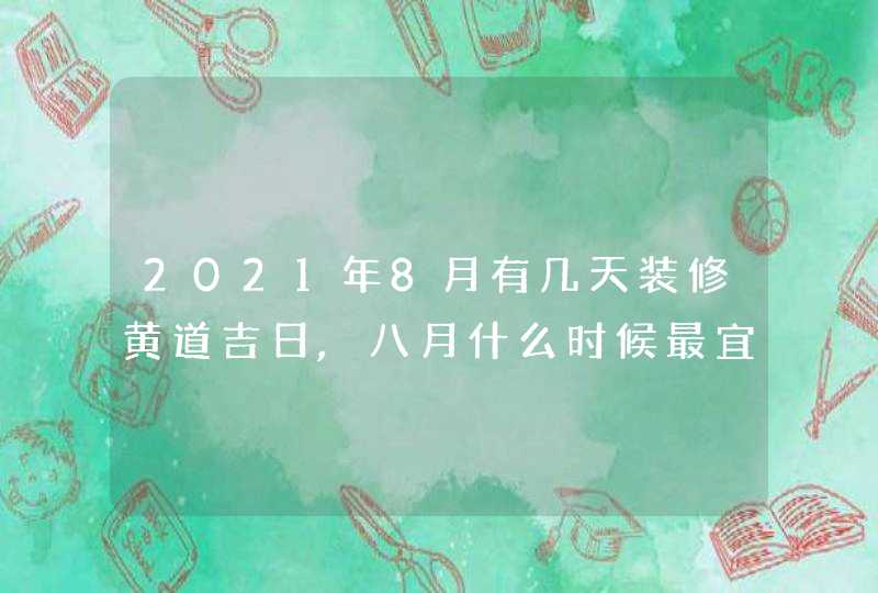 2021年8月有几天装修黄道吉日,八月什么时候最宜装修动工,第1张