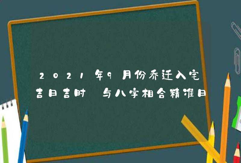 2021年9月份乔迁入宅吉日吉时_与八字相合精准日子,第1张