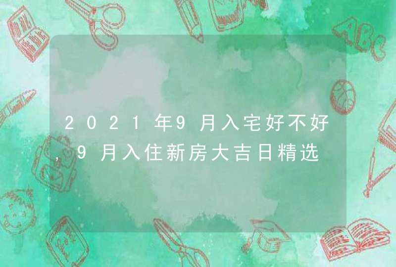 2021年9月入宅好不好,9月入住新房大吉日精选,第1张