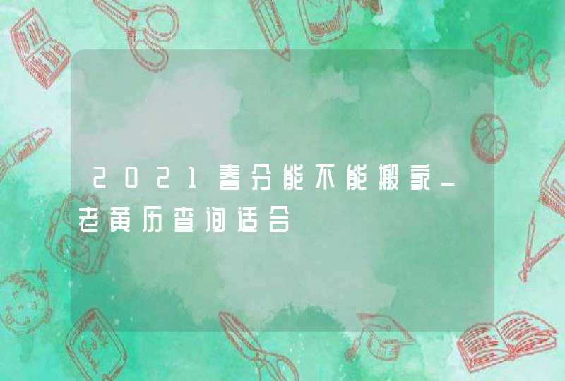 2021春分能不能搬家_老黄历查询适合,第1张