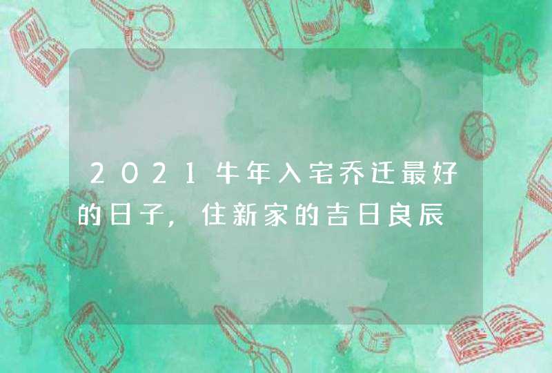 2021牛年入宅乔迁最好的日子,住新家的吉日良辰,第1张