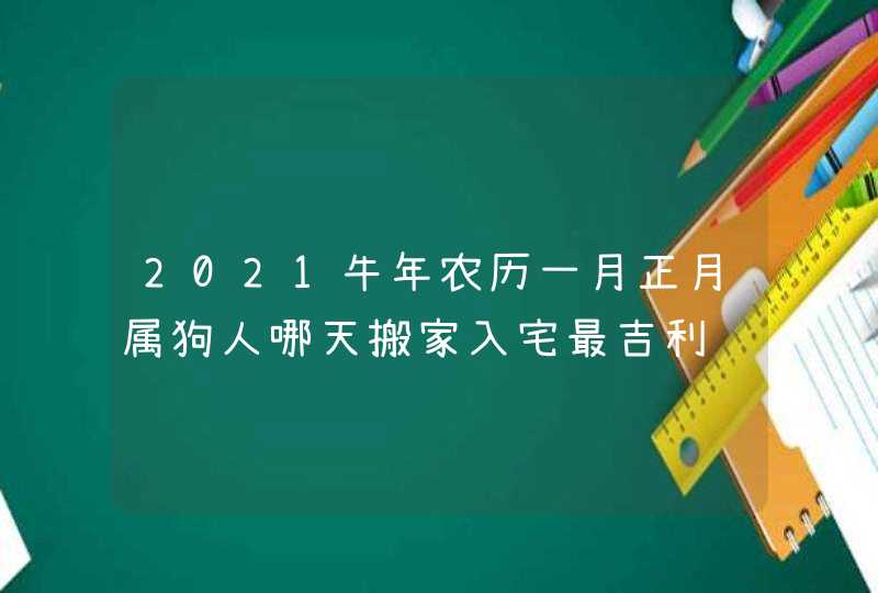 2021牛年农历一月正月属狗人哪天搬家入宅最吉利,第1张