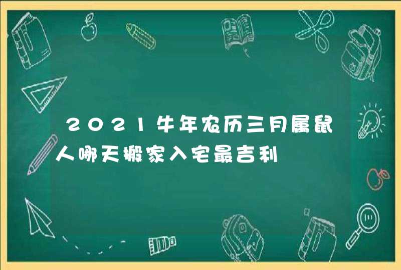 2021牛年农历三月属鼠人哪天搬家入宅最吉利,第1张