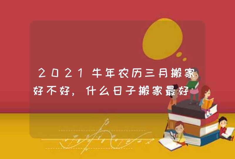 2021牛年农历三月搬家好不好,什么日子搬家最好,第1张