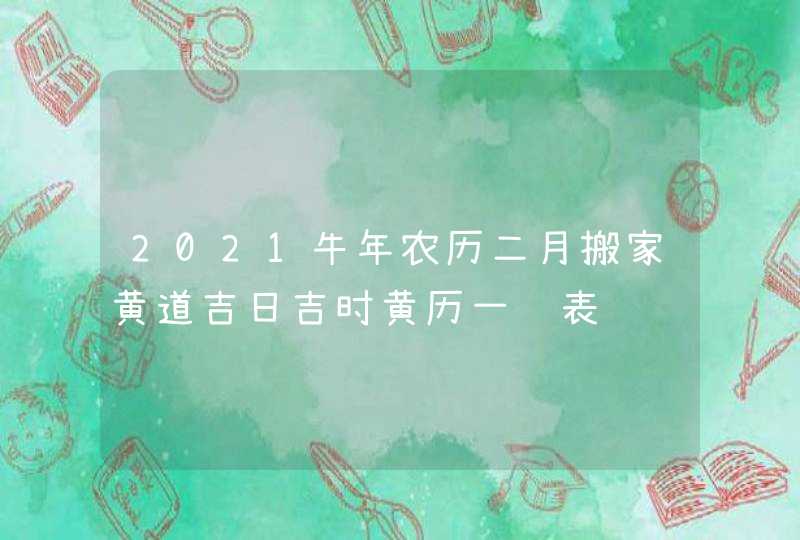 2021牛年农历二月搬家黄道吉日吉时黄历一览表,第1张