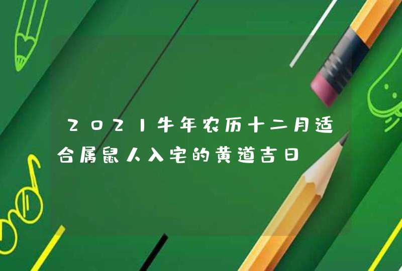 2021牛年农历十二月适合属鼠人入宅的黄道吉日,第1张