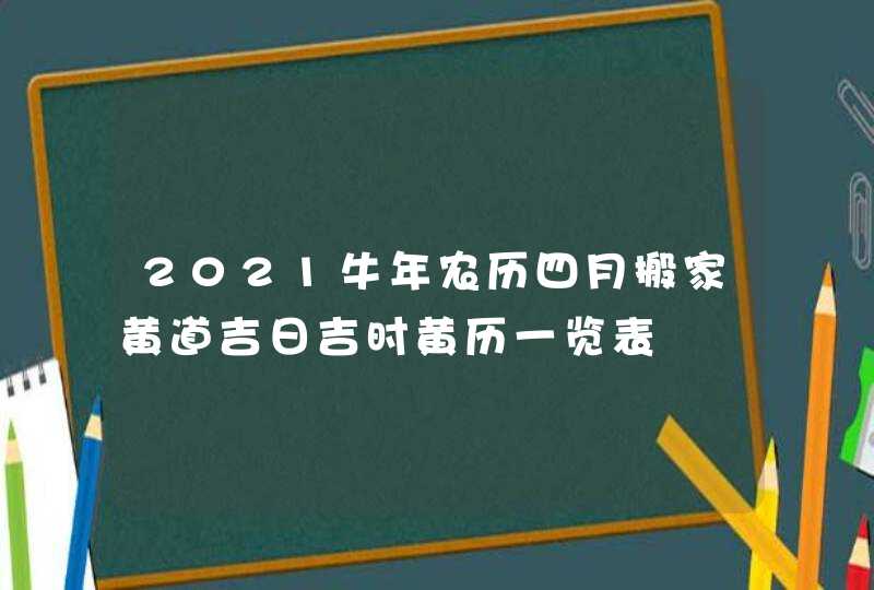 2021牛年农历四月搬家黄道吉日吉时黄历一览表,第1张