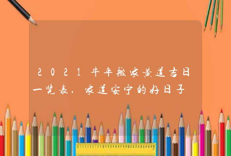 2021牛年搬家黄道吉日一览表,家道安宁的好日子,第1张