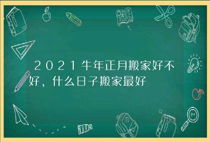 2021牛年正月搬家好不好,什么日子搬家最好,第1张