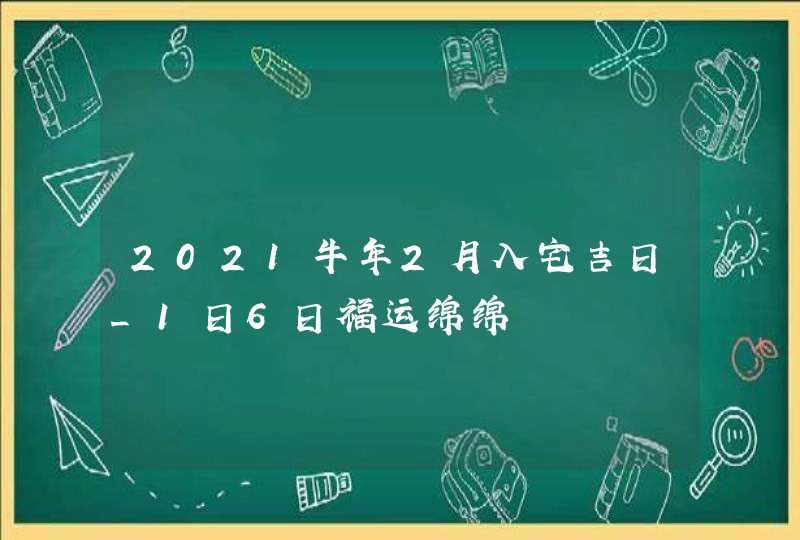 2021牛年2月入宅吉日_1日6日福运绵绵,第1张