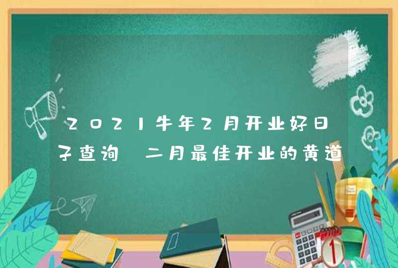 2021牛年2月开业好日子查询,二月最佳开业的黄道吉日,第1张