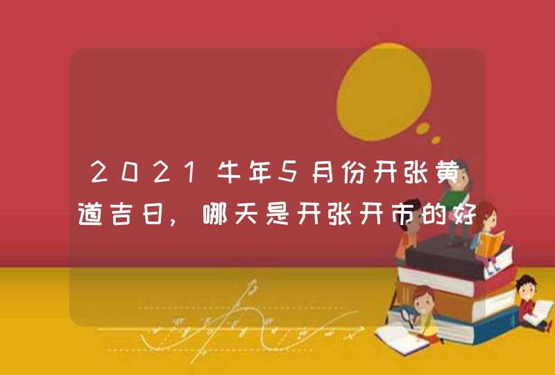 2021牛年5月份开张黄道吉日,哪天是开张开市的好日子,第1张