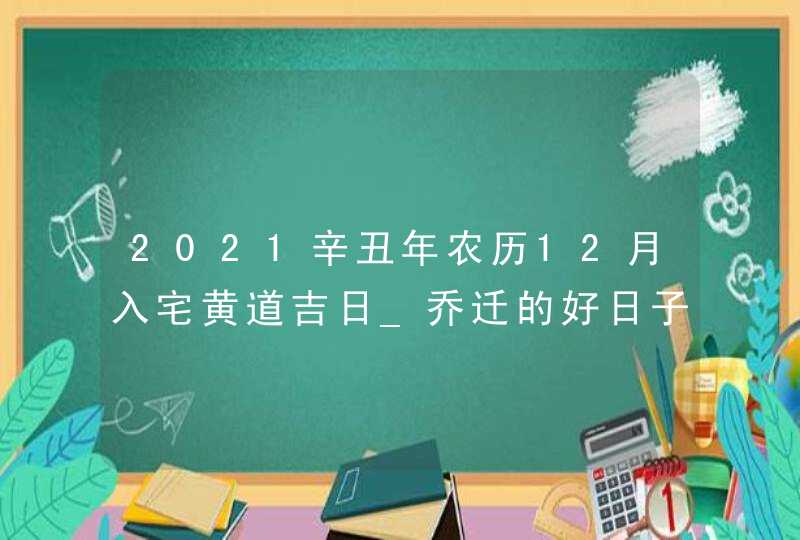 2021辛丑年农历12月入宅黄道吉日_乔迁的好日子,第1张