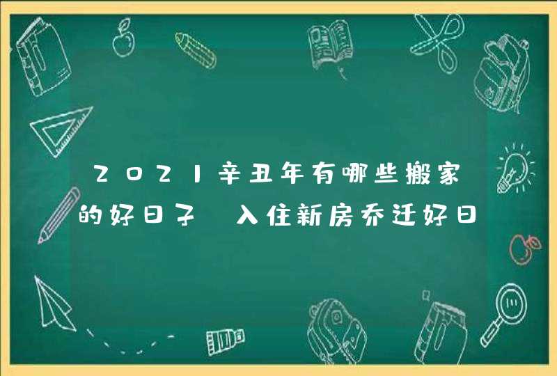 2021辛丑年有哪些搬家的好日子,入住新房乔迁好日子,第1张