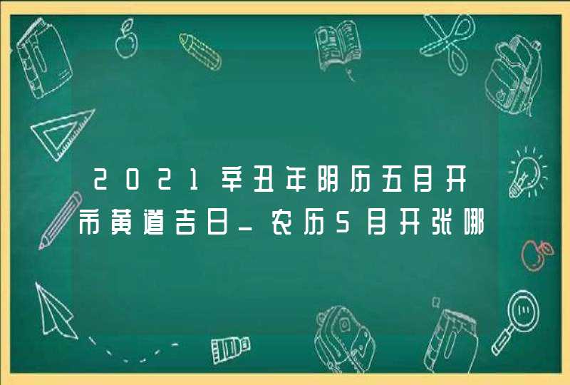 2021辛丑年阴历五月开市黄道吉日_农历5月开张哪天好,第1张