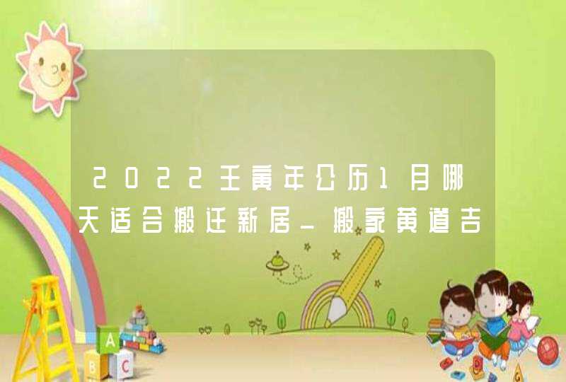 2022壬寅年公历1月哪天适合搬迁新居_搬家黄道吉日查询,第1张