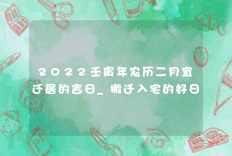 2022壬寅年农历二月宜迁居的吉日_搬迁入宅的好日子,第1张