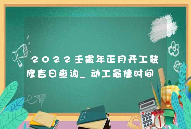 2022壬寅年正月开工装修吉日查询_动工最佳时间,第1张