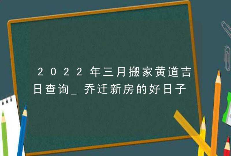 2022年三月搬家黄道吉日查询_乔迁新房的好日子,第1张