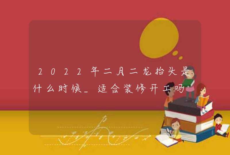 2022年二月二龙抬头是什么时候_适合装修开工吗,第1张