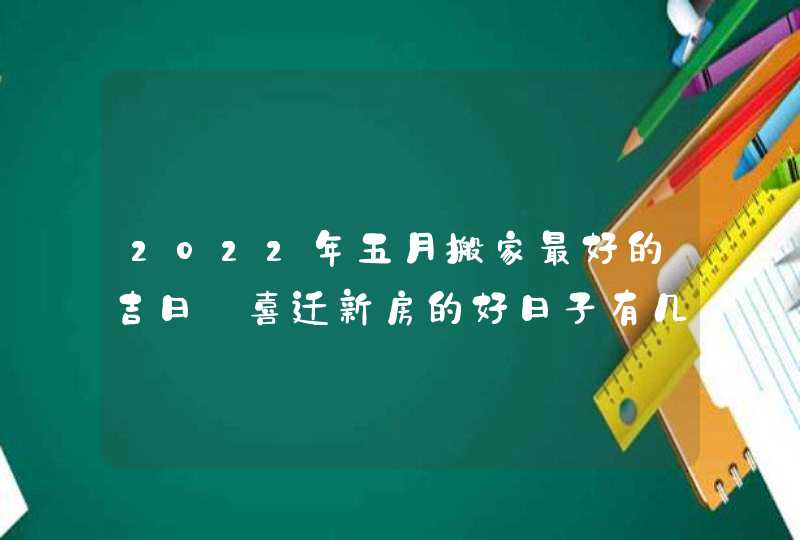 2022年五月搬家最好的吉日_喜迁新房的好日子有几天,第1张