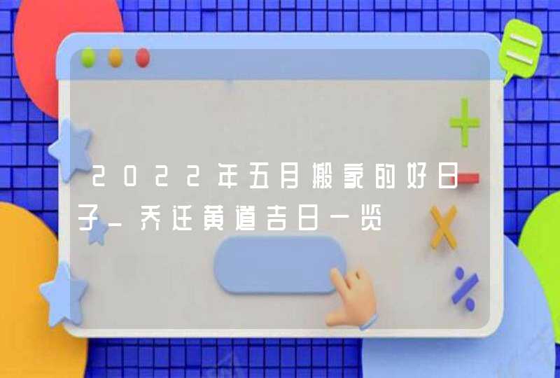2022年五月搬家的好日子_乔迁黄道吉日一览,第1张