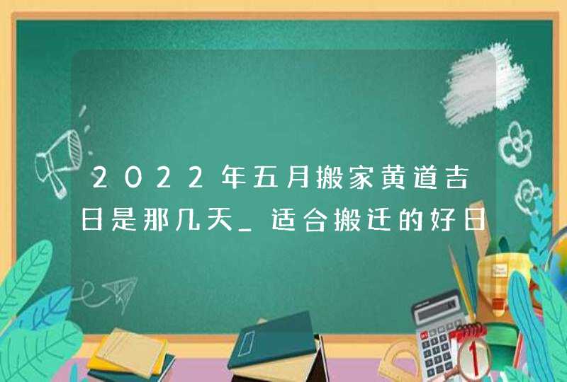 2022年五月搬家黄道吉日是那几天_适合搬迁的好日子,第1张