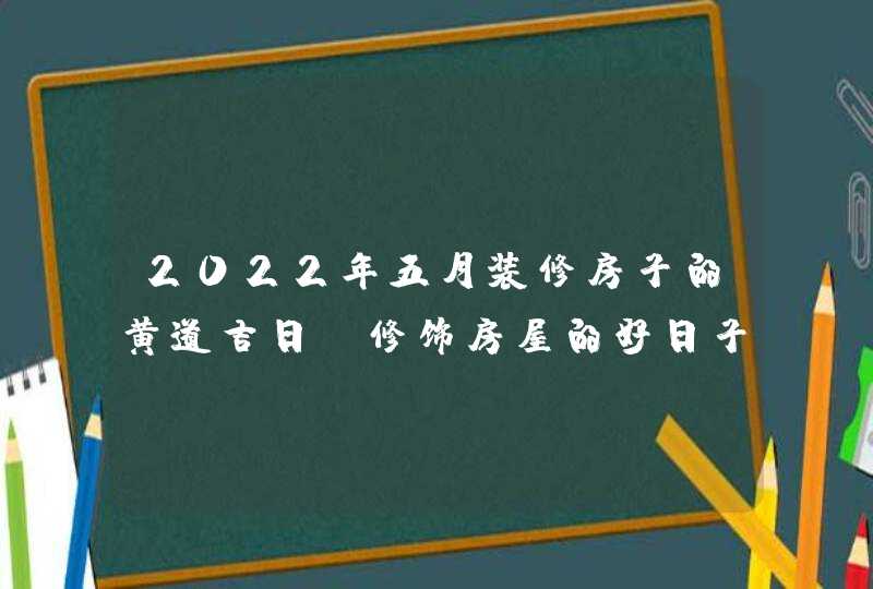 2022年五月装修房子的黄道吉日_修饰房屋的好日子,第1张