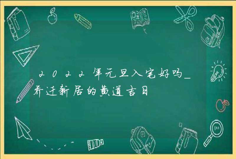 2022年元旦入宅好吗_乔迁新居的黄道吉日,第1张